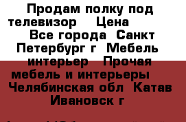 Продам полку под телевизор  › Цена ­ 2 000 - Все города, Санкт-Петербург г. Мебель, интерьер » Прочая мебель и интерьеры   . Челябинская обл.,Катав-Ивановск г.